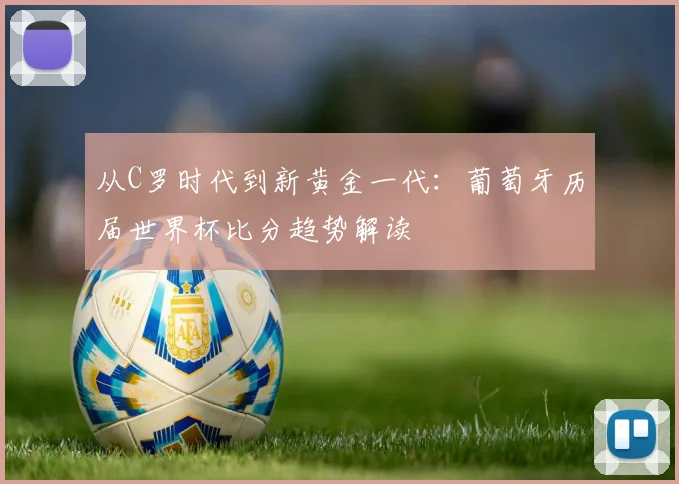 从C罗时代到新黄金一代:葡萄牙历届世界杯比分趋势解读