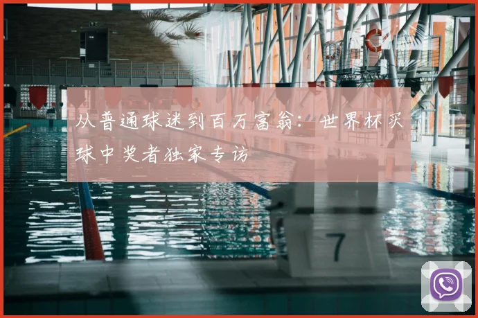 从普通球迷到百万富翁:世界杯买球中奖者独家专访