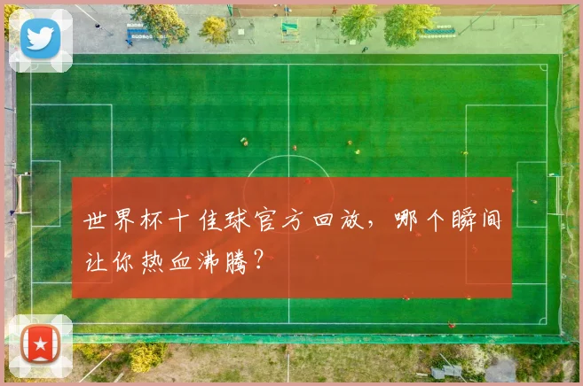 世界杯十佳球官方回放,哪个瞬间让你热血沸腾?
