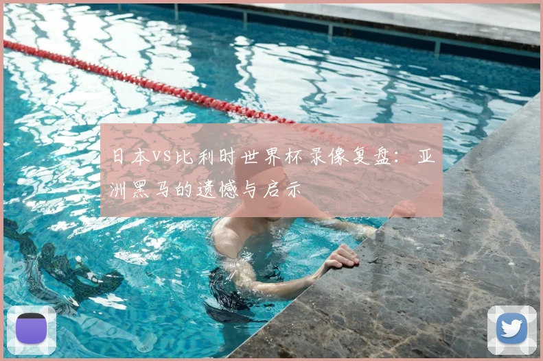 日本vs比利时世界杯录像复盘：亚洲黑马的遗憾与启示