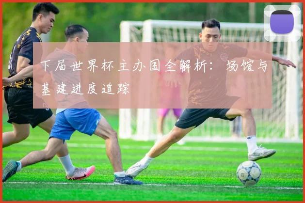 下届世界杯主办国全解析:场馆与基建进度追踪