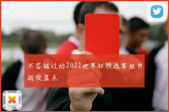 不容错过的2022世界杯预选赛经典战役盘点