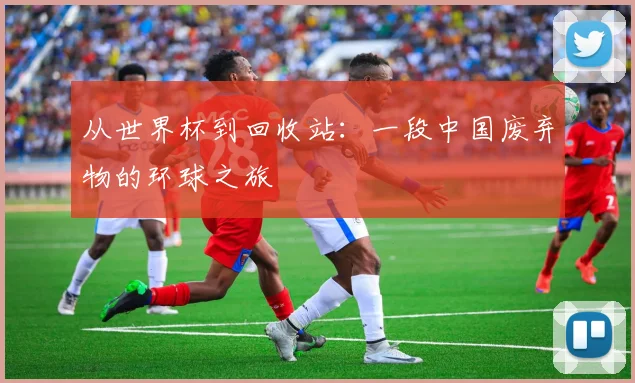 从世界杯到回收站:一段中国废弃物的环球之旅