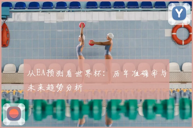 从EA预测看世界杯：历年准确率与未来趋势分析