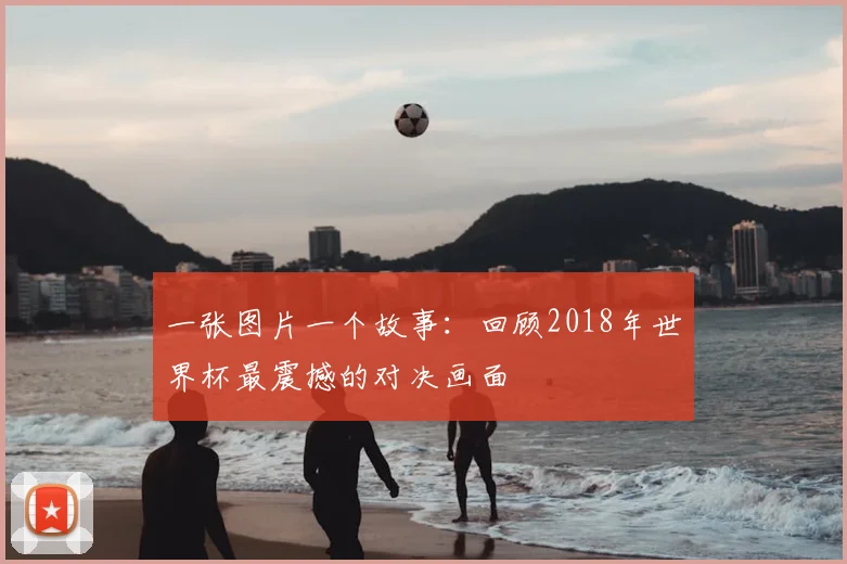 一张图片一个故事:回顾2018年世界杯最震撼的对决画面