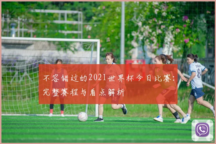 不容错过的2021世界杯今日比赛:完整赛程与看点解析