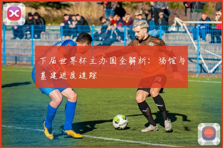 下届世界杯主办国全解析:场馆与基建进度追踪