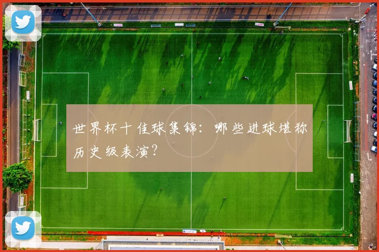 世界杯十佳球集锦:哪些进球堪称历史级表演?