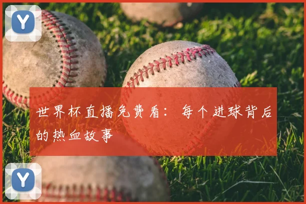 世界杯直播免费看:每个进球背后的热血故事