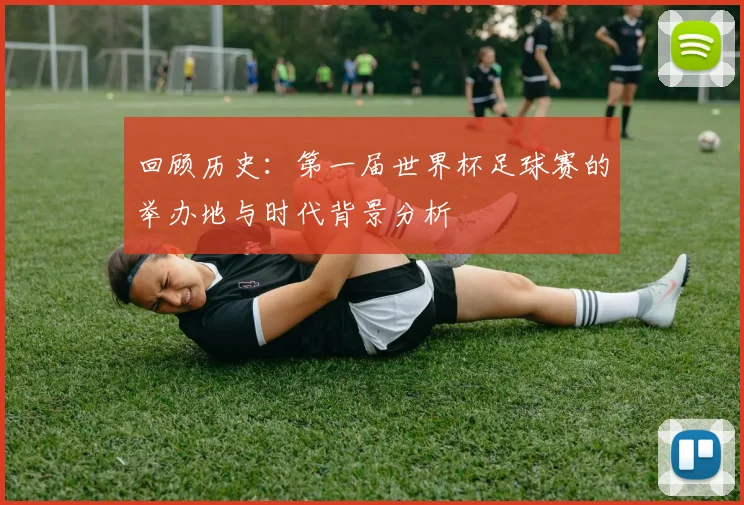 回顾历史：第一届世界杯足球赛的举办地与时代背景分析