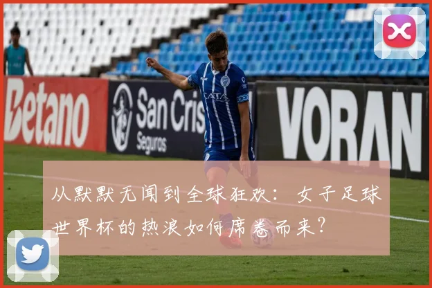 从默默无闻到全球狂欢:女子足球世界杯的热浪如何席卷而来?
