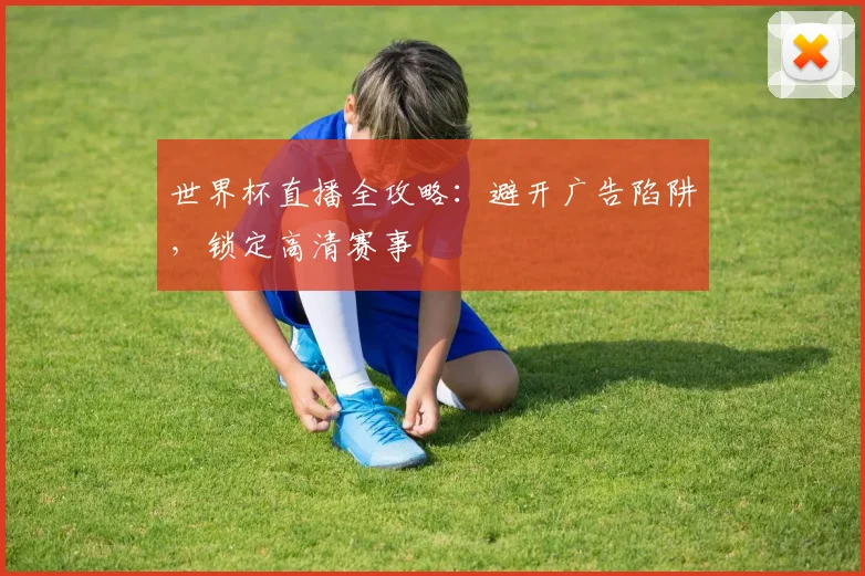 世界杯直播全攻略:避开广告陷阱,锁定高清赛事