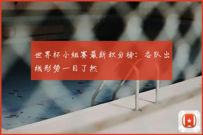 世界杯小组赛最新积分榜:各队出线形势一目了然