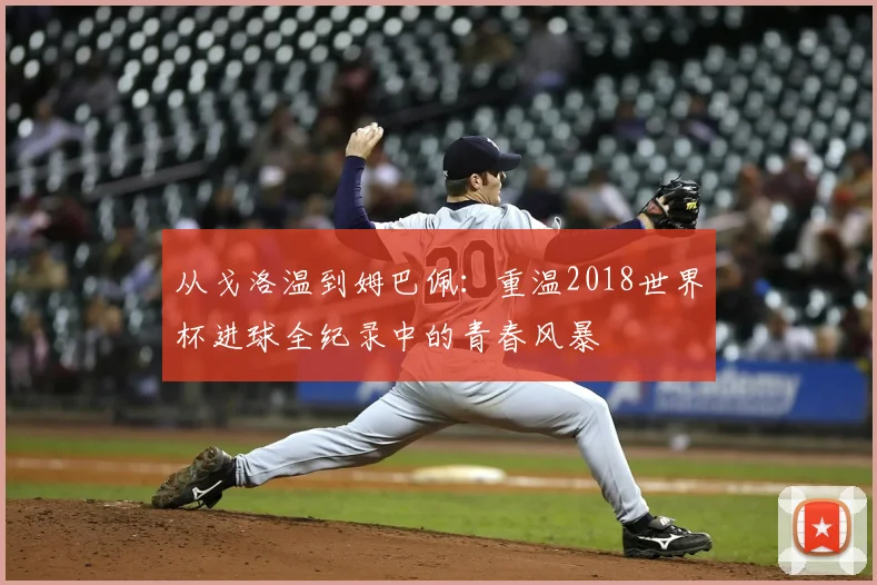 从戈洛温到姆巴佩:重温2018世界杯进球全纪录中的青春风暴