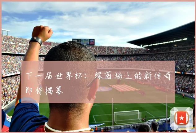 下一届世界杯:绿茵场上的新传奇即将揭幕