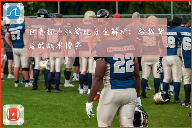世界杯小组赛比分全解析:数据背后的战术博弈