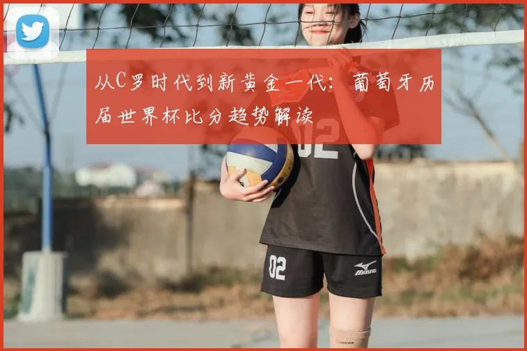 从C罗时代到新黄金一代：葡萄牙历届世界杯比分趋势解读