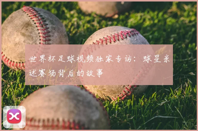 世界杯足球视频独家专访:球星亲述赛场背后的故事