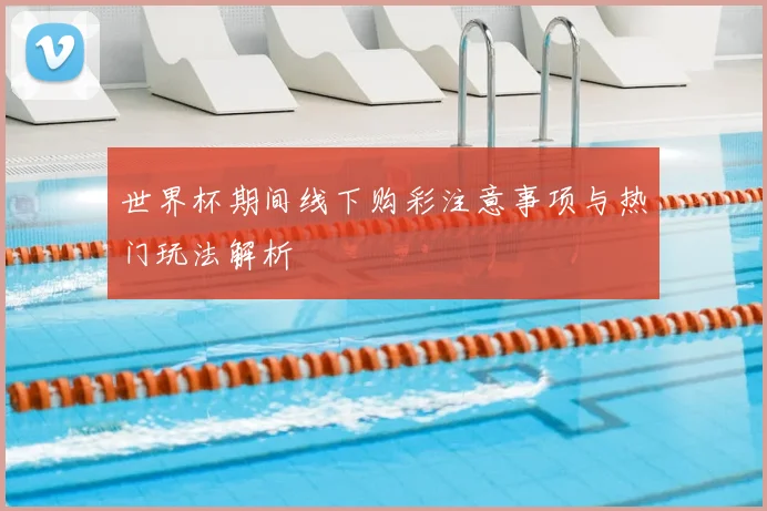 世界杯期间线下购彩注意事项与热门玩法解析