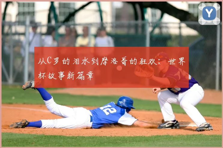 从C罗的泪水到摩洛哥的狂欢:世界杯故事新篇章