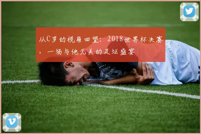 从C罗的视角回望：2018世界杯决赛，一场与他无关的足坛盛宴