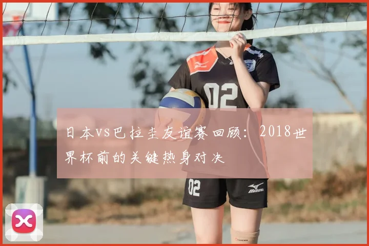 日本vs巴拉圭友谊赛回顾：2018世界杯前的关键热身对决
