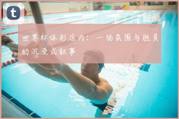 世界杯体彩店内:一场氛围与胜负的沉浸式叙事