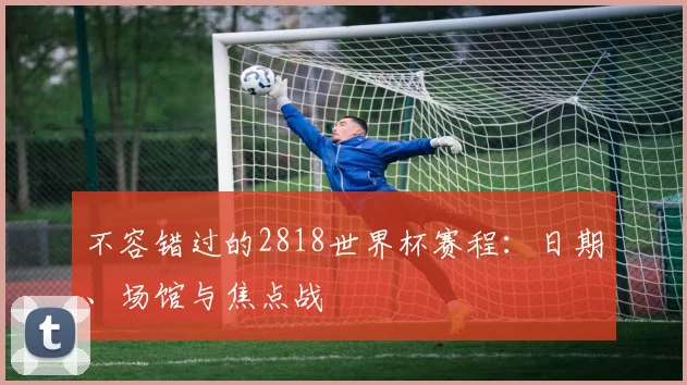 不容错过的2818世界杯赛程:日期、场馆与焦点战
