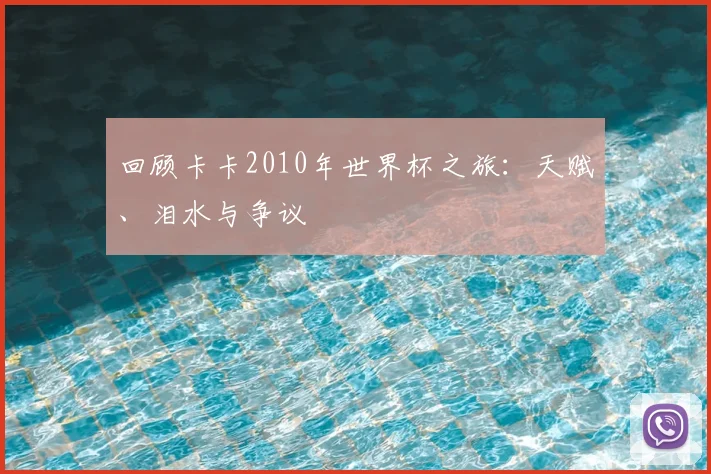 回顾卡卡2010年世界杯之旅：天赋、泪水与争议