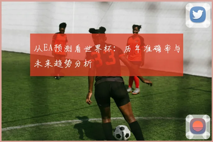 从EA预测看世界杯:历年准确率与未来趋势分析