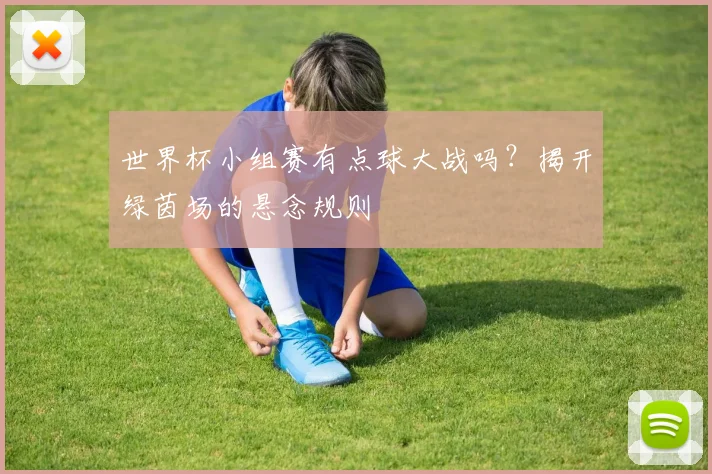 世界杯小组赛有点球大战吗?揭开绿茵场的悬念规则