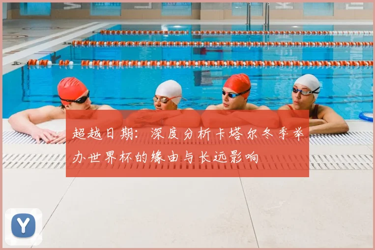 超越日期：深度分析卡塔尔冬季举办世界杯的缘由与长远影响