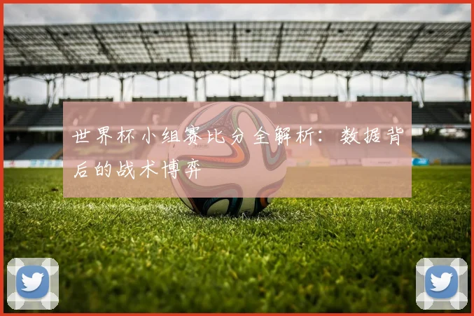 世界杯小组赛比分全解析:数据背后的战术博弈