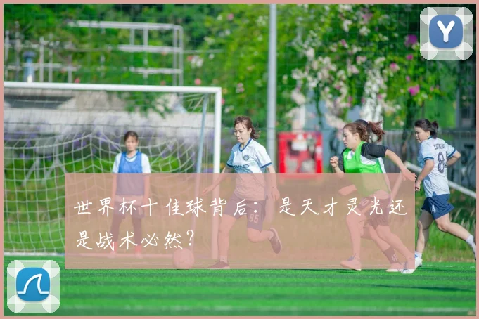 世界杯十佳球背后:是天才灵光还是战术必然?
