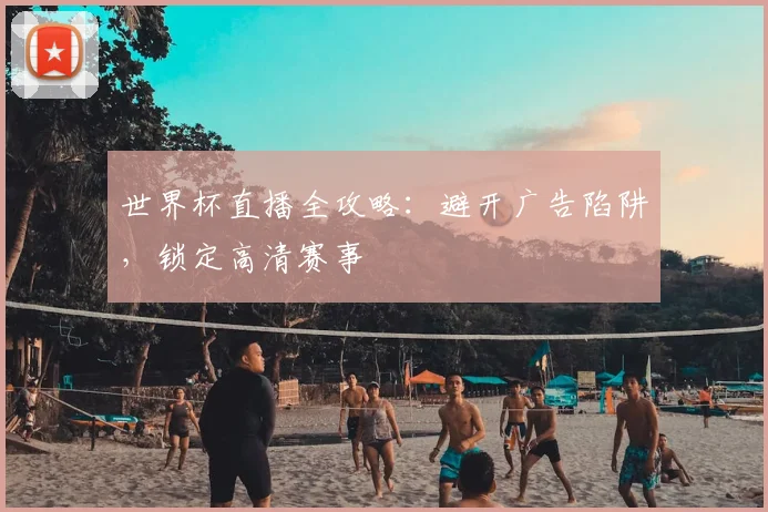 世界杯直播全攻略:避开广告陷阱,锁定高清赛事