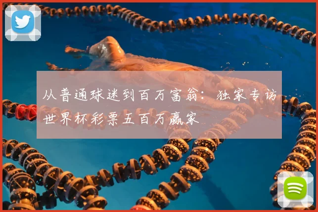 从普通球迷到百万富翁:独家专访世界杯彩票五百万赢家