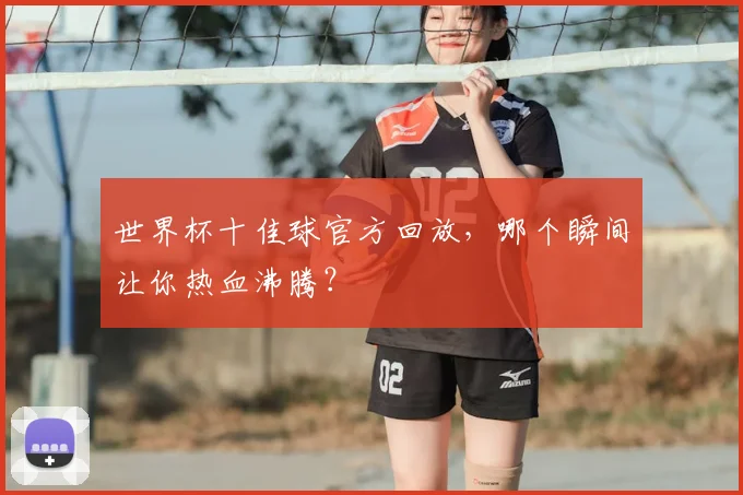 世界杯十佳球官方回放,哪个瞬间让你热血沸腾?