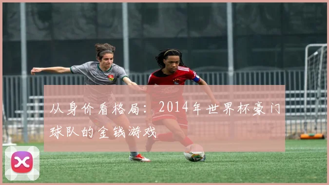 从身价看格局:2014年世界杯豪门球队的金钱游戏