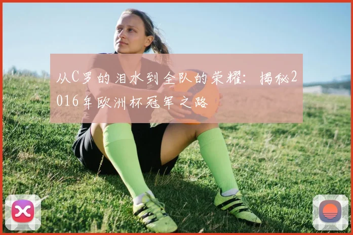 从C罗的泪水到全队的荣耀：揭秘2016年欧洲杯冠军之路