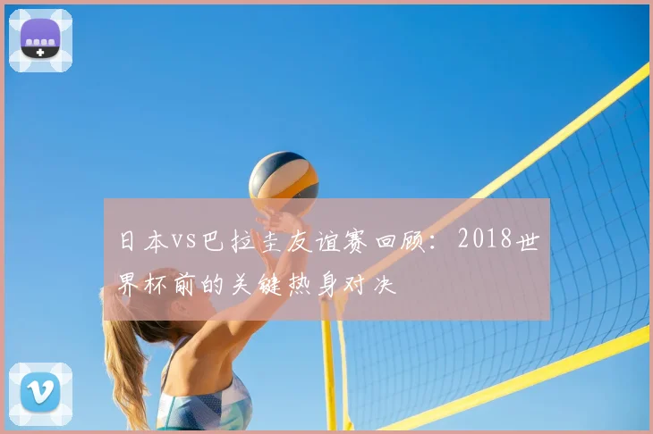 日本vs巴拉圭友谊赛回顾：2018世界杯前的关键热身对决