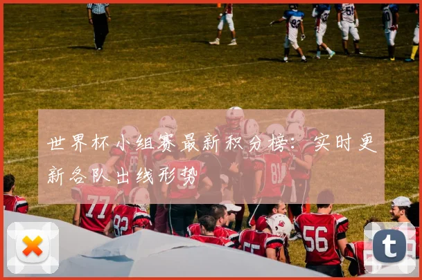 世界杯小组赛最新积分榜:实时更新各队出线形势
