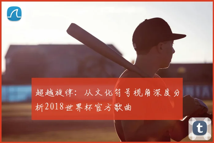 超越旋律：从文化符号视角深度分析2018世界杯官方歌曲