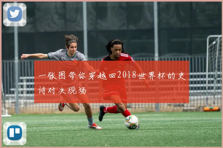 一张图带你穿越回2018世界杯的史诗对决现场