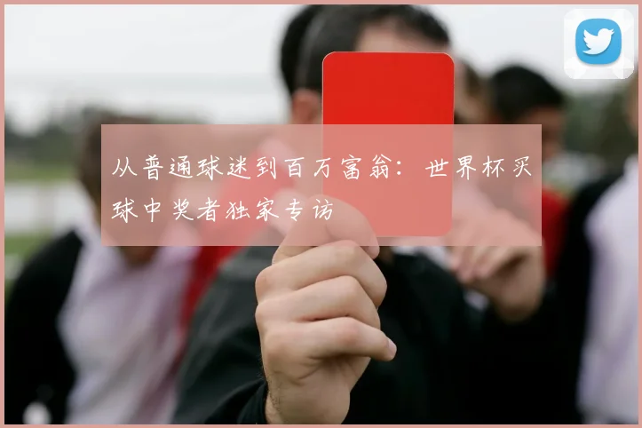 从普通球迷到百万富翁:世界杯买球中奖者独家专访