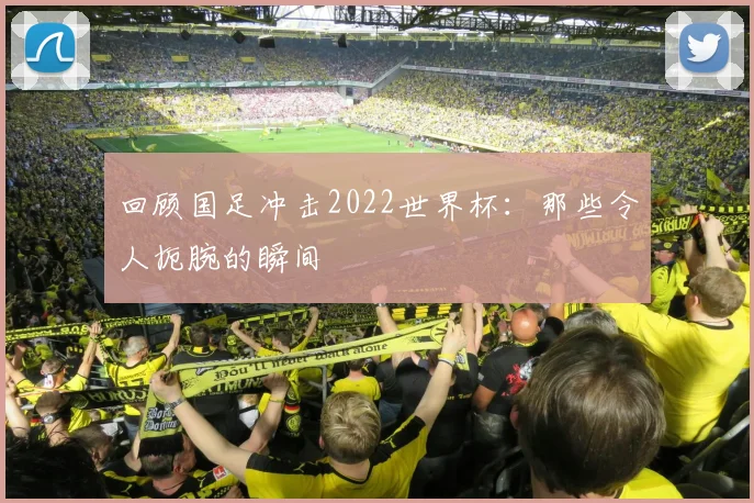 回顾国足冲击2022世界杯：那些令人扼腕的瞬间