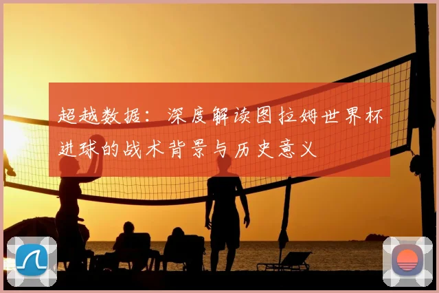 超越数据：深度解读图拉姆世界杯进球的战术背景与历史意义