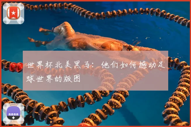 世界杯北美黑马:他们如何撼动足球世界的版图