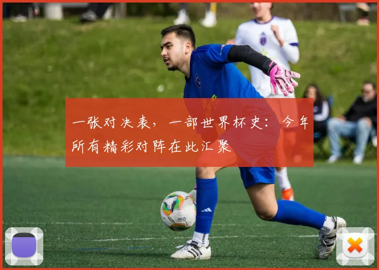 一张对决表,一部世界杯史:今年所有精彩对阵在此汇聚