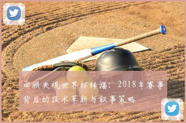 回顾央视世界杯转播：2018年赛事背后的技术革新与叙事策略